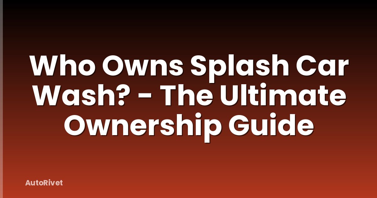 Who Owns Splash Car Wash? - The Ultimate Ownership Guide