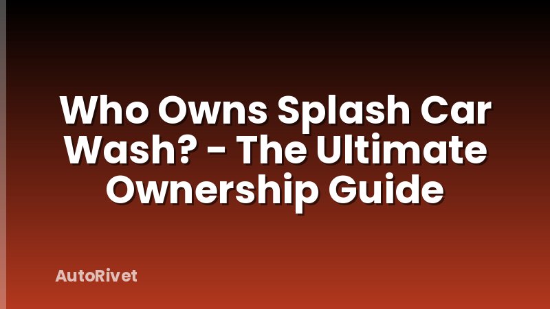 Who Owns Splash Car Wash? - The Ultimate Ownership Guide