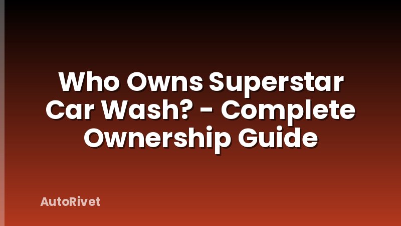 Who Owns Superstar Car Wash? - Complete Ownership Guide