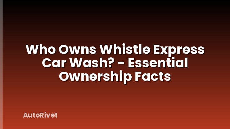 Who Owns Whistle Express Car Wash? - Essential Ownership Facts