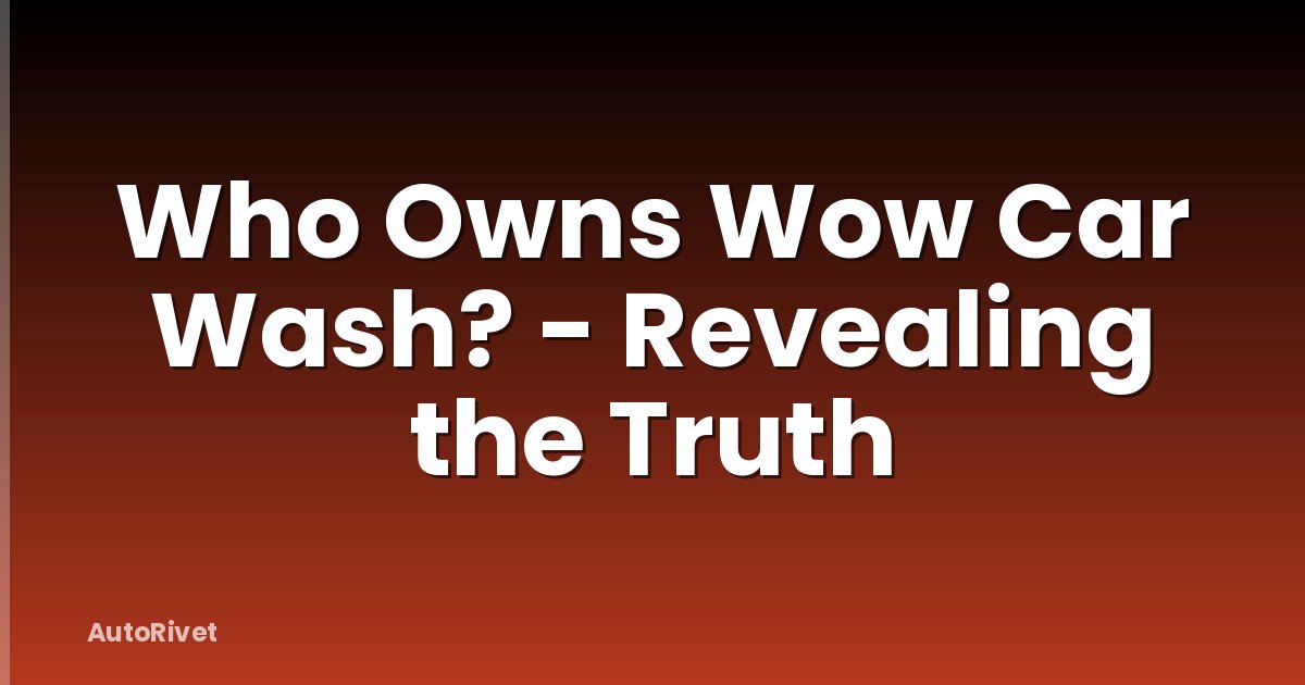 Who Owns Wow Car Wash? - Revealing the Truth