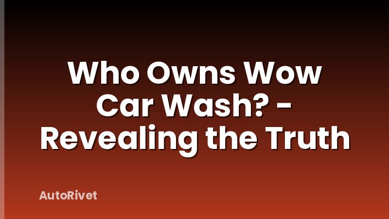 Who Owns Wow Car Wash? - Revealing the Truth