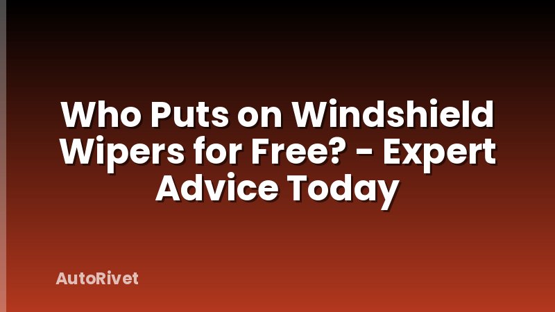 Who Puts on Windshield Wipers for Free? - Expert Advice Today