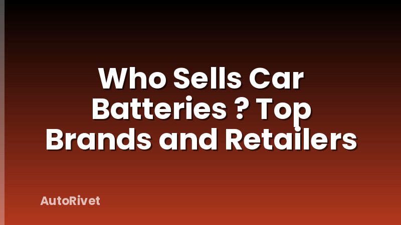 Who Sells Car Batteries ? Top Brands and Retailers