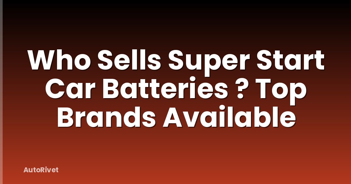 Who Sells Super Start Car Batteries ? Top Brands Available