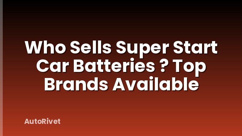 Who Sells Super Start Car Batteries ? Top Brands Available