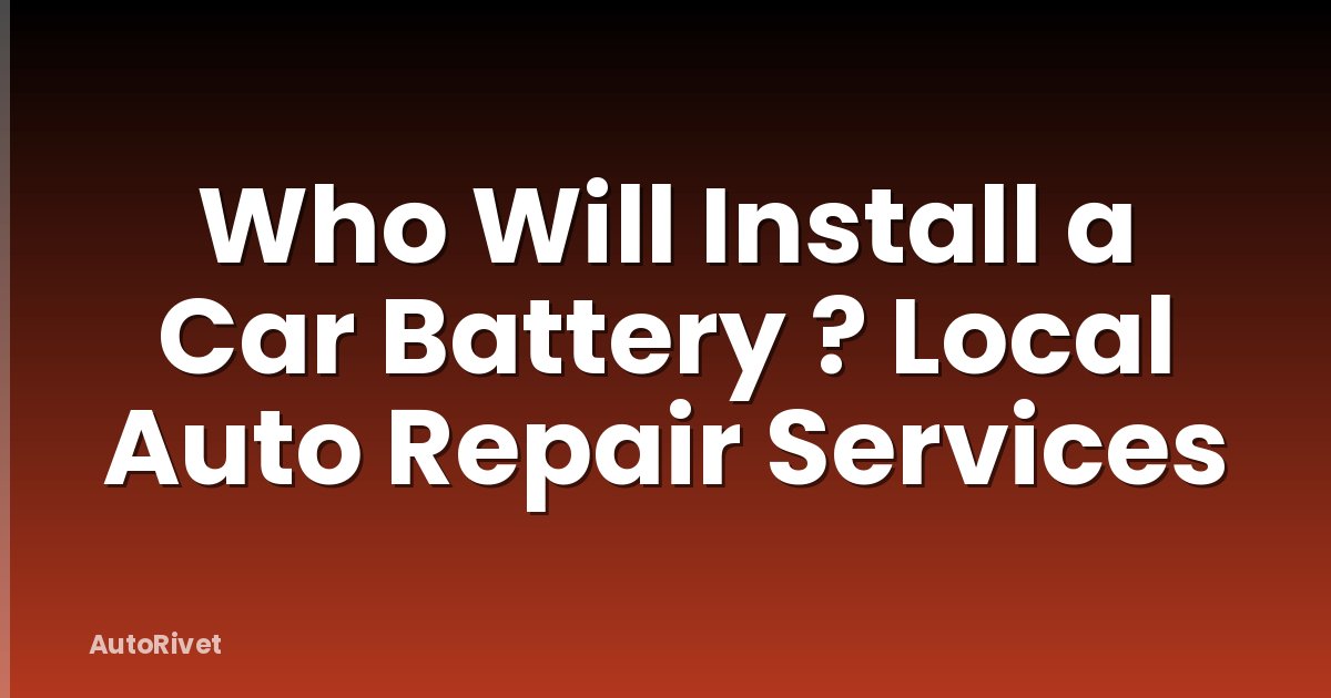 Who Will Install a Car Battery ? Local Auto Repair Services