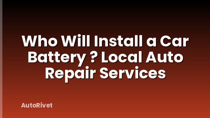 Who Will Install a Car Battery ? Local Auto Repair Services