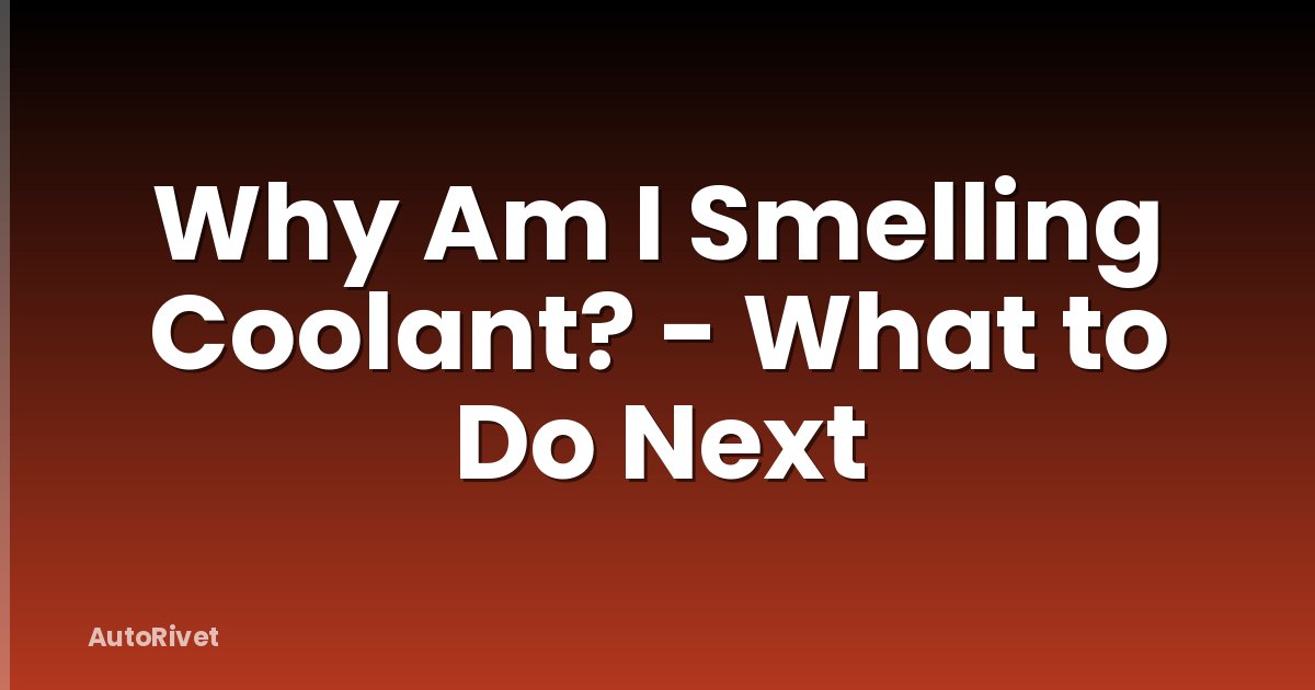 Why Am I Smelling Coolant? - What to Do Next