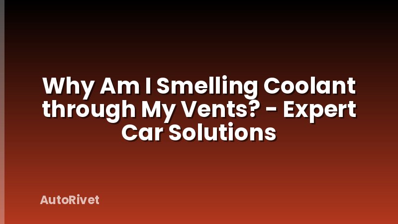 Why Am I Smelling Coolant through My Vents? - Expert Car Solutions
