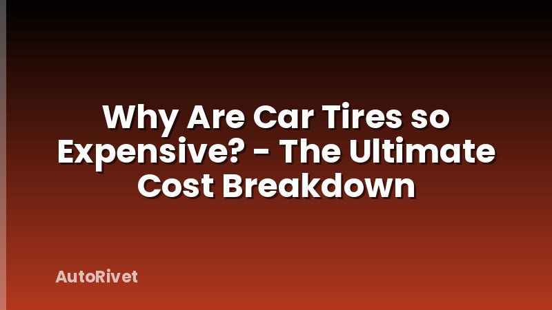 Why Are Car Tires so Expensive? - The Ultimate Cost Breakdown