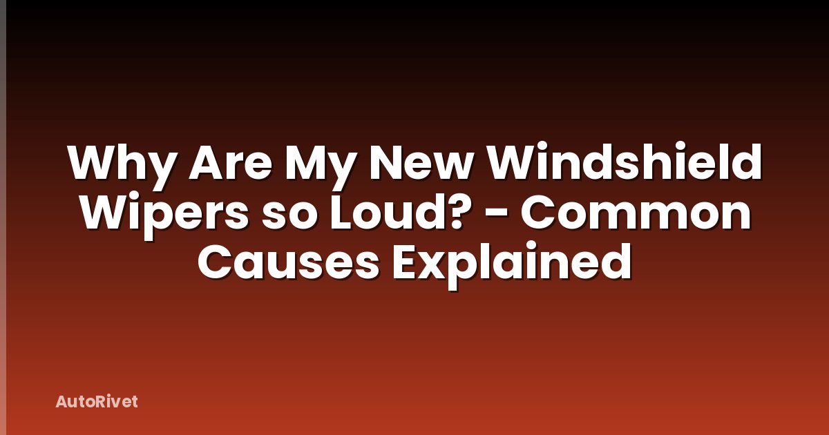 Why Are My New Windshield Wipers so Loud? - Common Causes Explained