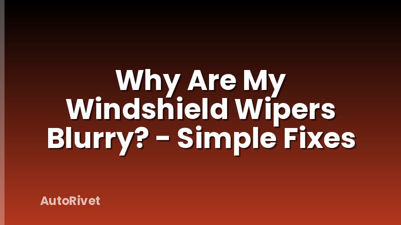 Why Are My Windshield Wipers Blurry? - Simple Fixes