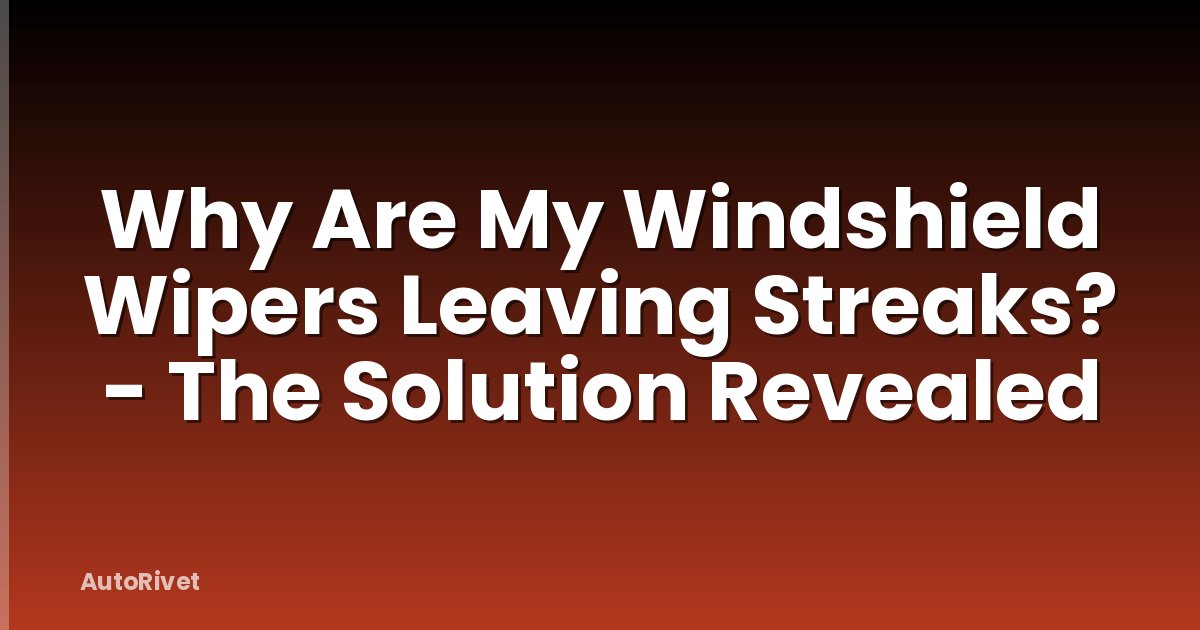Why Are My Windshield Wipers Leaving Streaks? - The Solution Revealed