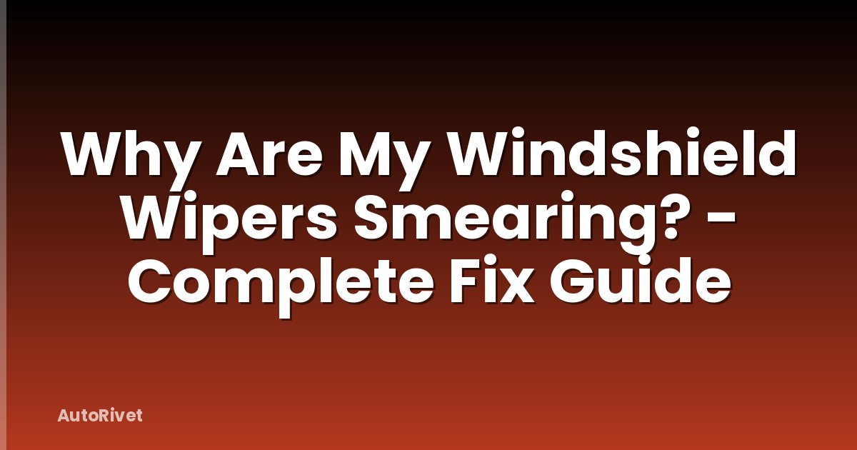 Why Are My Windshield Wipers Smearing? - Complete Fix Guide