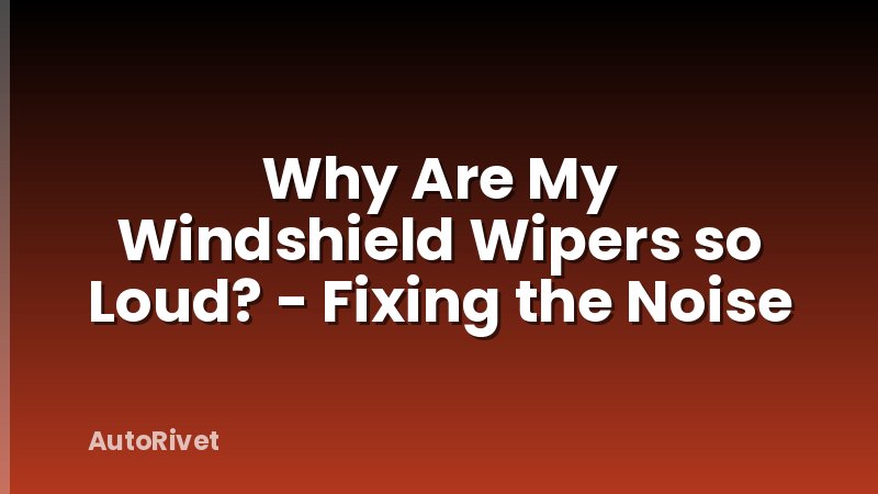 Why Are My Windshield Wipers so Loud? - Fixing the Noise