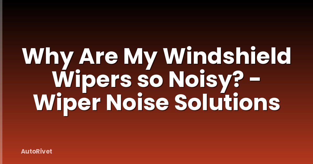 Why Are My Windshield Wipers so Noisy? - Wiper Noise Solutions