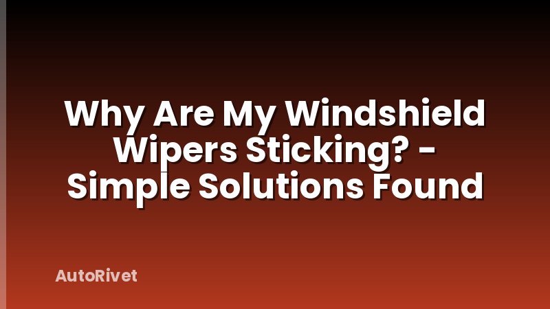 Why Are My Windshield Wipers Sticking? - Simple Solutions Found