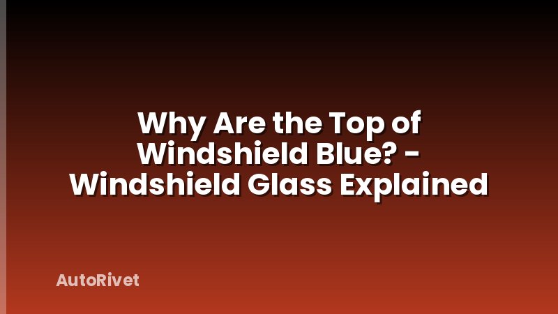Why Are the Top of Windshield Blue? - Windshield Glass Explained