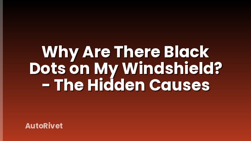 Why Are There Black Dots on My Windshield? - The Hidden Causes
