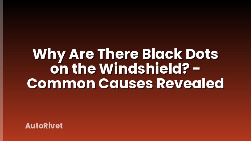 Why Are There Black Dots on the Windshield? - Common Causes Revealed