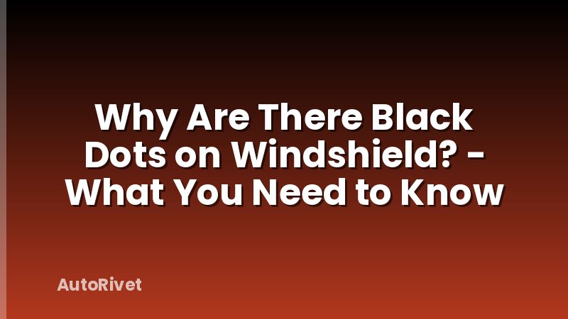 Why Are There Black Dots on Windshield? - What You Need to Know
