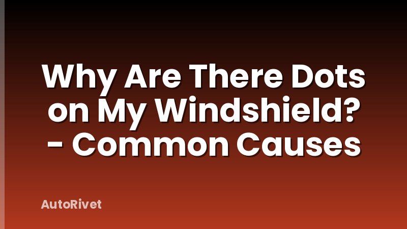 Why Are There Dots on My Windshield? - Common Causes