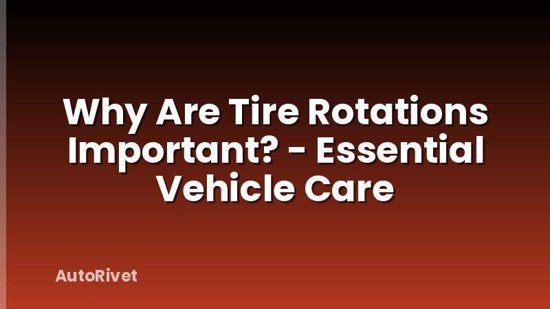 Why Are Tire Rotations Important? - Essential Vehicle Care