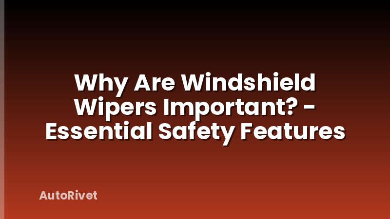 Why Are Windshield Wipers Important? - Essential Safety Features