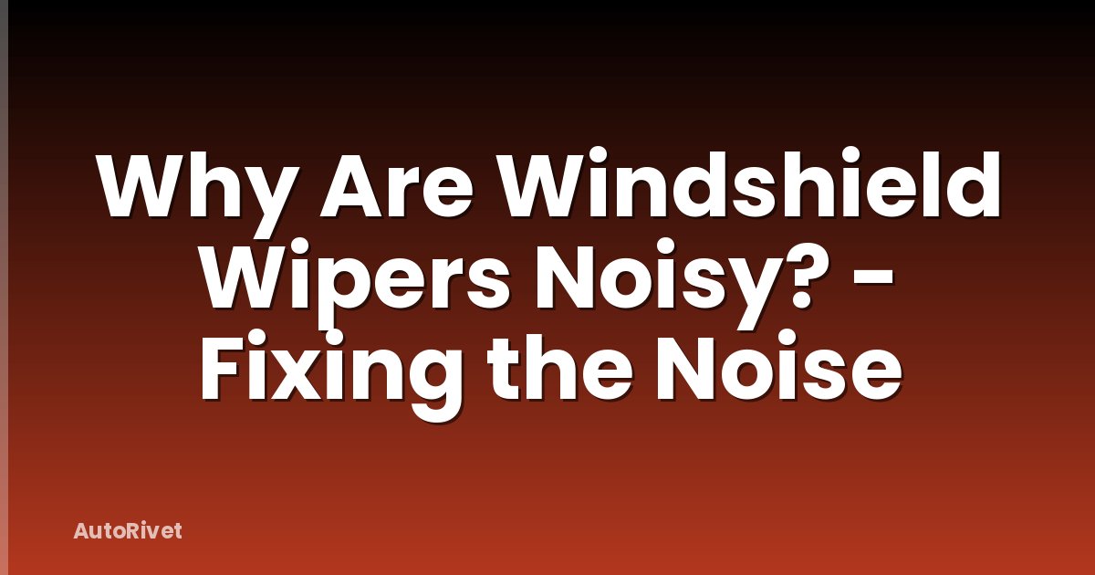 Why Are Windshield Wipers Noisy? - Fixing the Noise