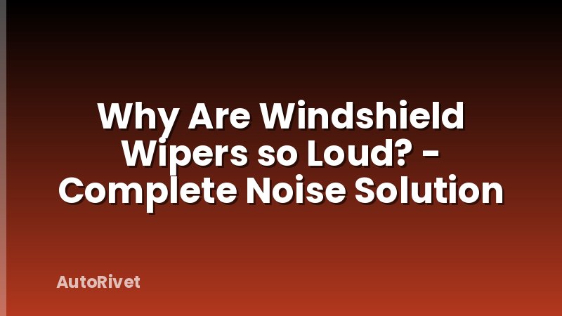 Why Are Windshield Wipers so Loud? - Complete Noise Solution