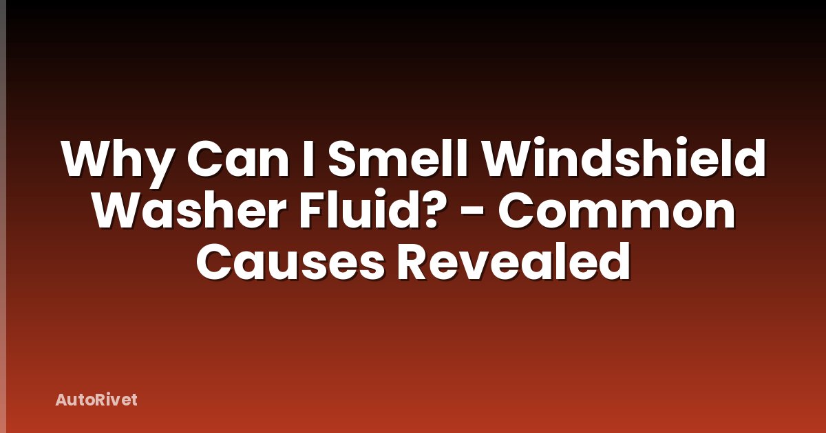 Why Can I Smell Windshield Washer Fluid? - Common Causes Revealed