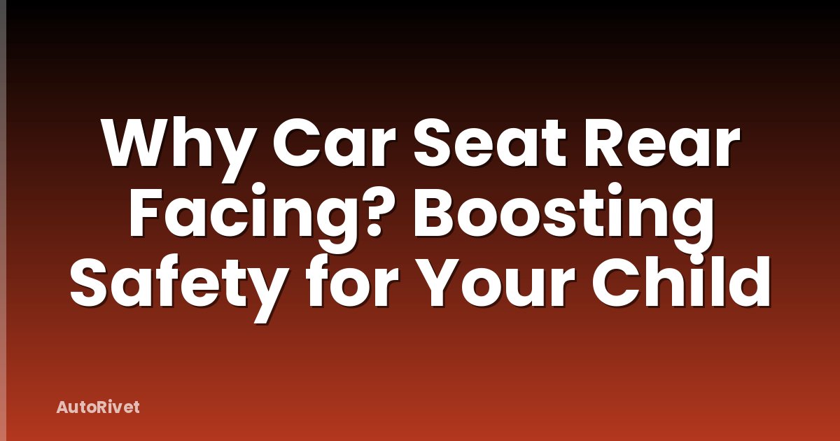 Why Car Seat Rear Facing? Boosting Safety for Your Child