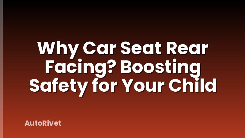 Why Car Seat Rear Facing? Boosting Safety for Your Child