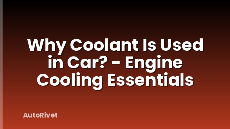 Why Coolant Is Used in Car? - Engine Cooling Essentials