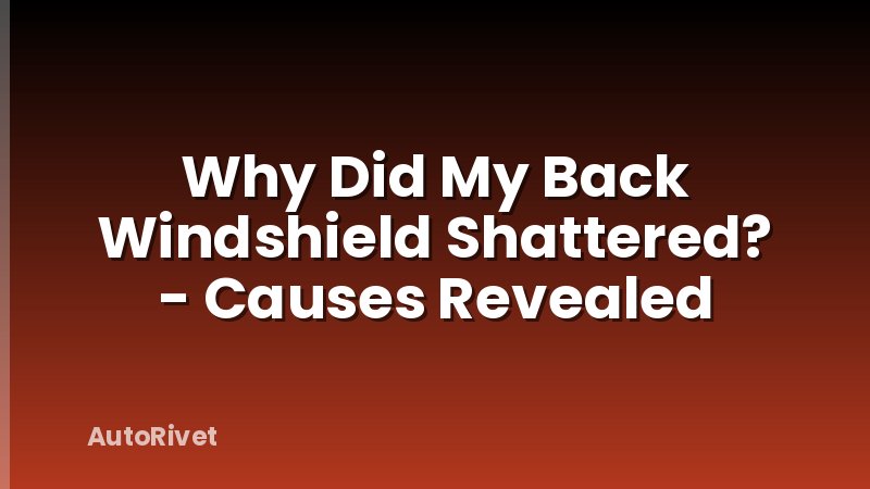 Why Did My Back Windshield Shattered? - Causes Revealed