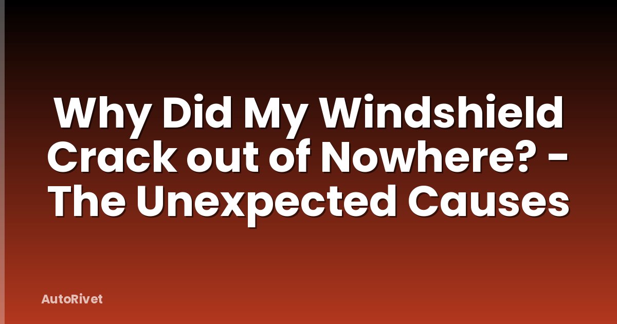 Why Did My Windshield Crack out of Nowhere? - The Unexpected Causes