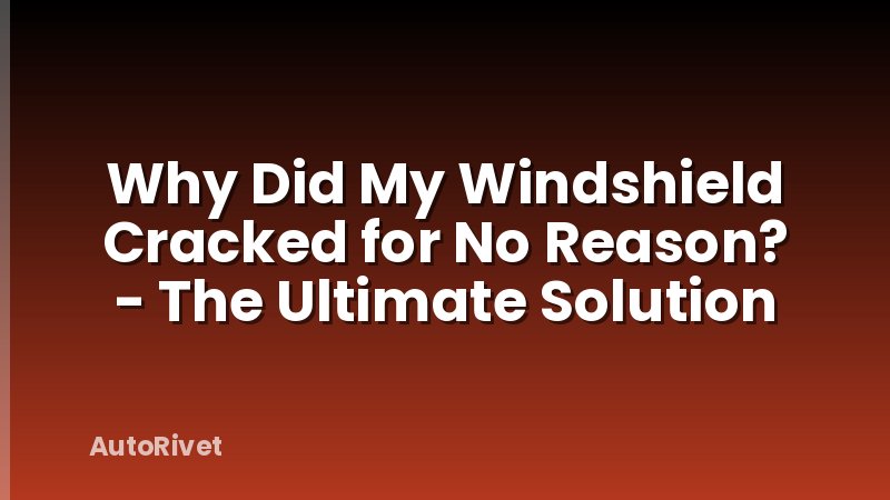 Why Did My Windshield Cracked for No Reason? - The Ultimate Solution