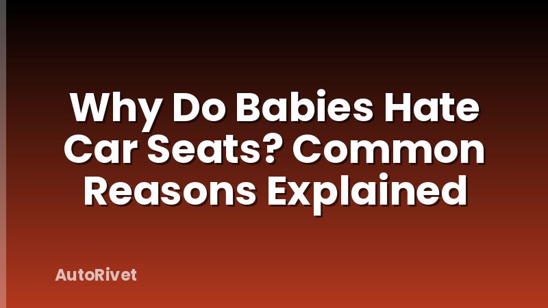Why Do Babies Hate Car Seats? Common Reasons Explained