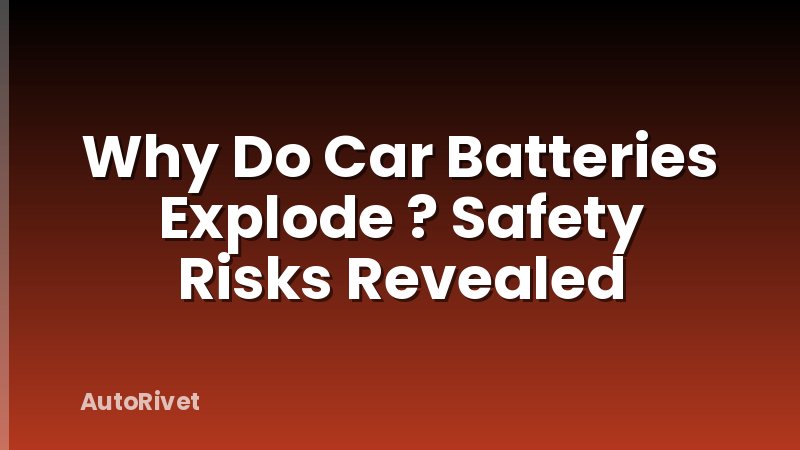 Why Do Car Batteries Explode ? Safety Risks Revealed