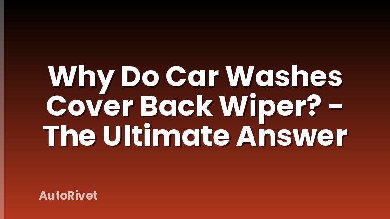 Why Do Car Washes Cover Back Wiper? - The Ultimate Answer