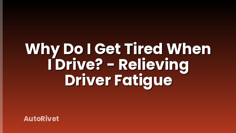 Why Do I Get Tired When I Drive? - Relieving Driver Fatigue