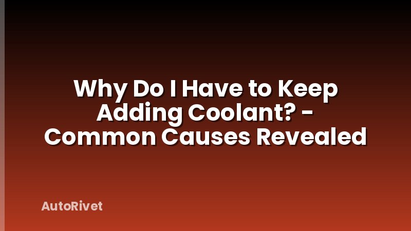Why Do I Have to Keep Adding Coolant? - Common Causes Revealed