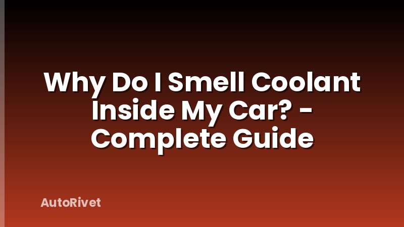 Why Do I Smell Coolant Inside My Car? - Complete Guide