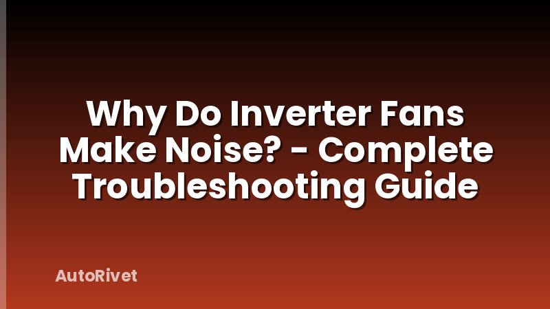 Why Do Inverter Fans Make Noise? - Complete Troubleshooting Guide