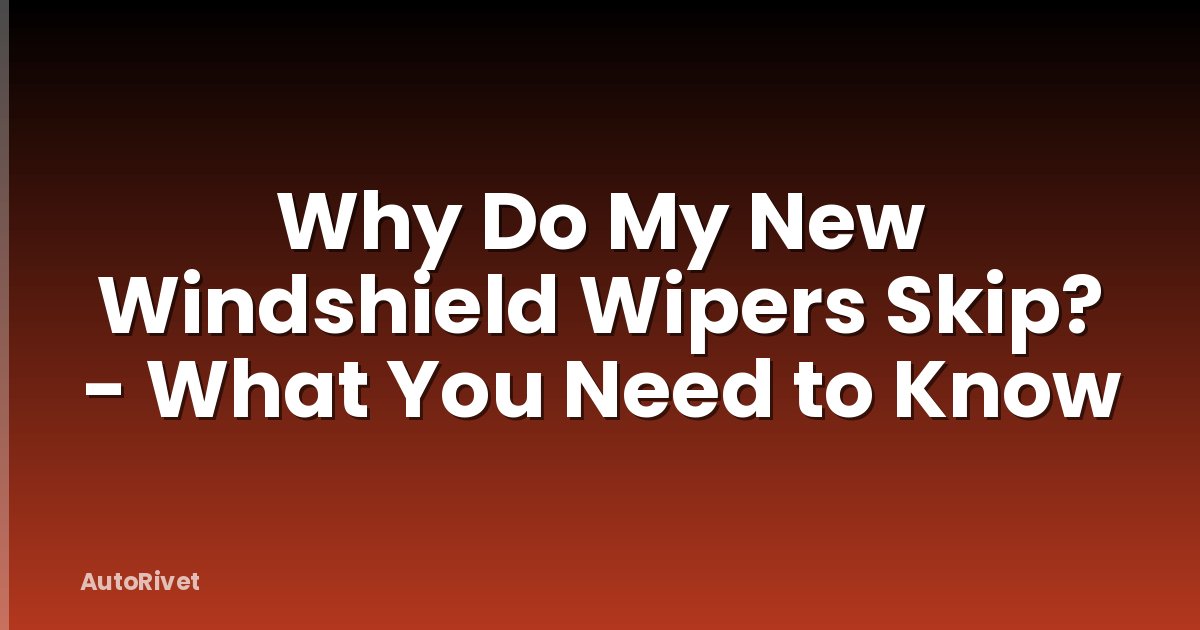 Why Do My New Windshield Wipers Skip? - What You Need to Know