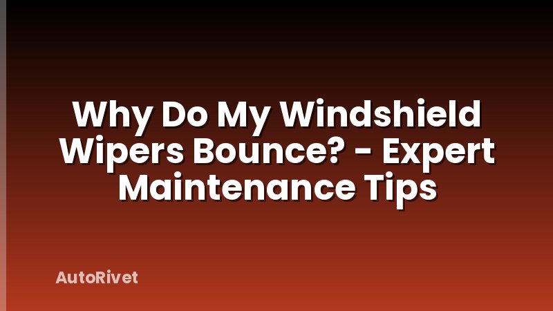 Why Do My Windshield Wipers Bounce? - Expert Maintenance Tips