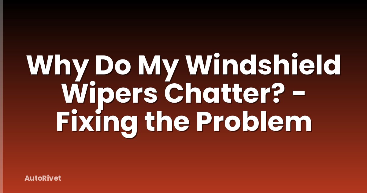 Why Do My Windshield Wipers Chatter? - Fixing the Problem