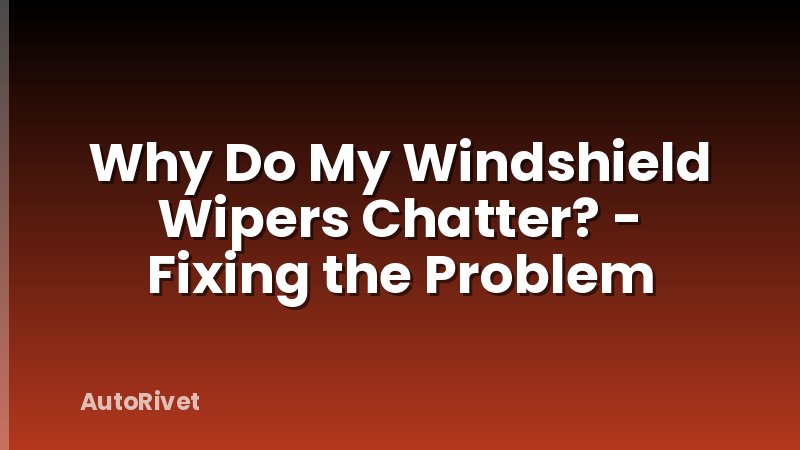 Why Do My Windshield Wipers Chatter? - Fixing the Problem
