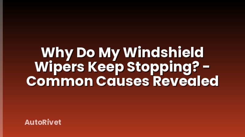 Why Do My Windshield Wipers Keep Stopping? - Common Causes Revealed